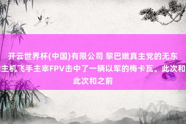 开云世界杯(中国)有限公司 黎巴嫩真主党的无东说念主机飞手主宰FPV击中了一辆以军的梅卡瓦。此次和之前