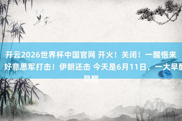 开云2026世界杯中国官网 开火!关闭!一醒悟来,好意思军打击!伊朗还击 今天是6月11日,一大早醒