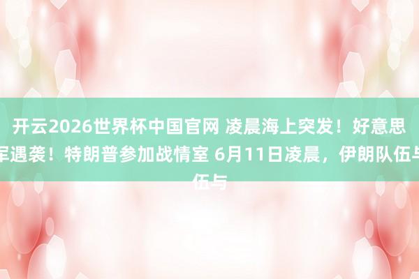开云2026世界杯中国官网 凌晨海上突发!好意思军遇袭!特朗普参加战情室 6月11日凌晨,伊朗队伍与