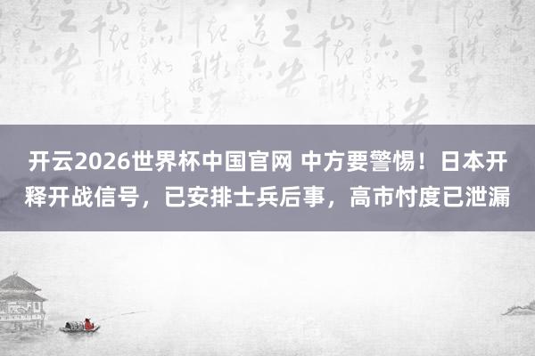 开云2026世界杯中国官网 中方要警惕!日本开释开战信号,已安排士兵后事,高市忖度已泄漏