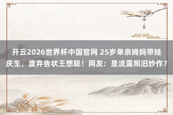 开云2026世界杯中国官网 25岁单亲姆妈带娃庆生,废弃告状王想聪!网友:是流露照旧炒作?