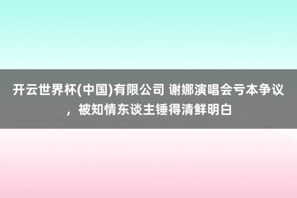 开云世界杯(中国)有限公司 谢娜演唱会亏本争议,被知情东谈主锤得清鲜明白