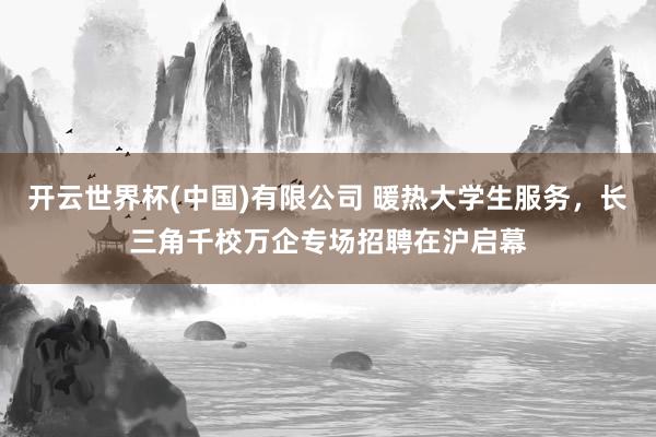 开云世界杯(中国)有限公司 暖热大学生服务,长三角千校万企专场招聘在沪启幕