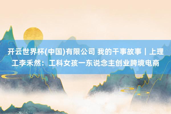 开云世界杯(中国)有限公司 我的干事故事|上理工李禾然:工科女孩一东说念主创业跨境电商