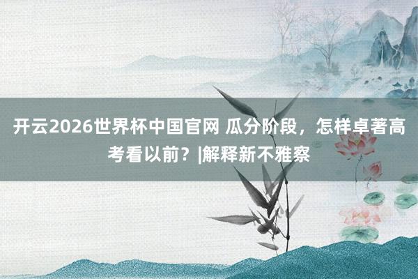 开云2026世界杯中国官网 瓜分阶段，怎样卓著高考看以前？|解释新不雅察