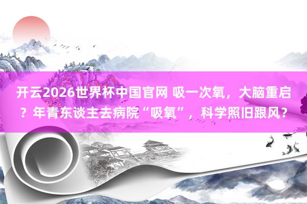 开云2026世界杯中国官网 吸一次氧,大脑重启?年青东谈主去病院“吸氧”,科学照旧跟风?