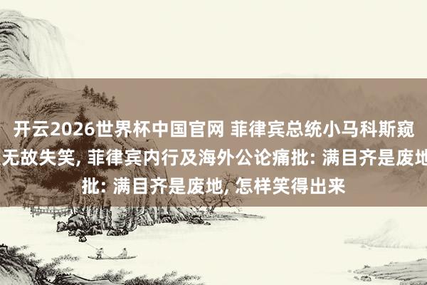 开云2026世界杯中国官网 菲律宾总统小马科斯窥伺地震灾地屡次无故失笑, 菲律宾内行及海外公论痛批: 满目齐是废地, 怎样笑得出来