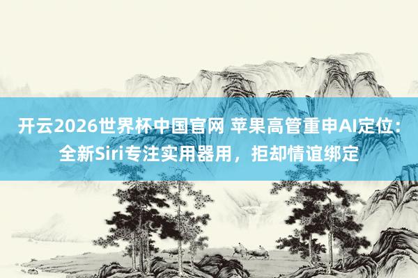 开云2026世界杯中国官网 苹果高管重申AI定位:全新Siri专注实用器用,拒却情谊绑定