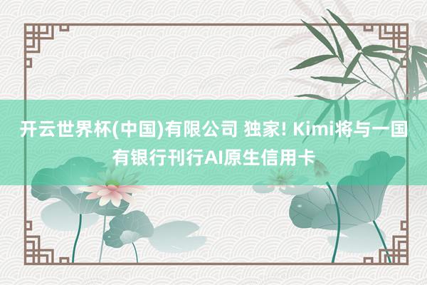 开云世界杯(中国)有限公司 独家! Kimi将与一国有银行刊行AI原生信用卡