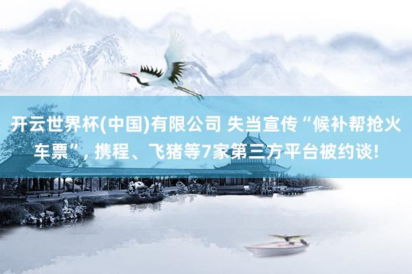 开云世界杯(中国)有限公司 失当宣传“候补帮抢火车票”, 携程、飞猪等7家第三方平台被约谈!