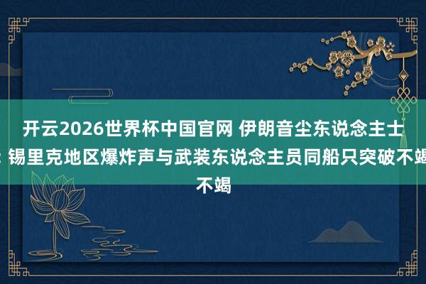 开云2026世界杯中国官网 伊朗音尘东说念主士: 锡里克地区爆炸声与武装东说念主员同船只突破不竭