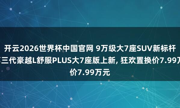 开云2026世界杯中国官网 9万级大7座SUV新标杆! 第三代豪越L舒服PLUS大7座版上新, 狂欢置换价7.99万元