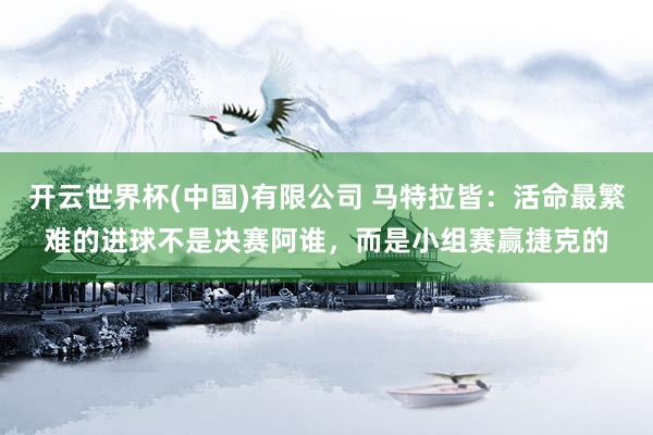 开云世界杯(中国)有限公司 马特拉皆:活命最繁难的进球不是决赛阿谁,而是小组赛赢捷克的