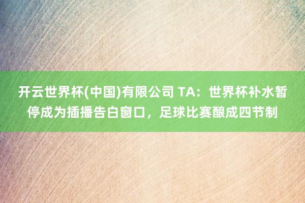 开云世界杯(中国)有限公司 TA:世界杯补水暂停成为插播告白窗口,足球比赛酿成四节制