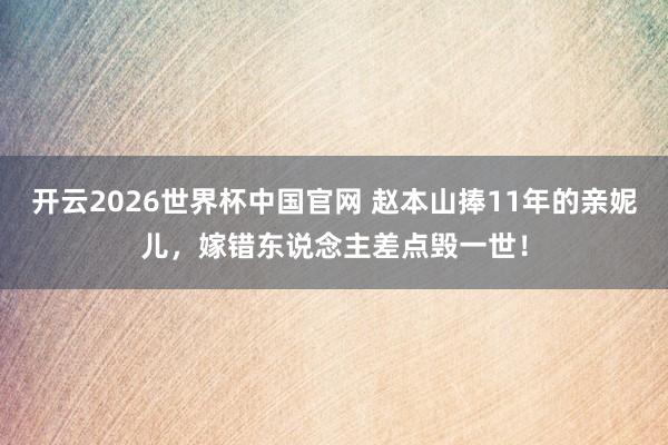开云2026世界杯中国官网 赵本山捧11年的亲妮儿，嫁错东说念主差点毁一世！