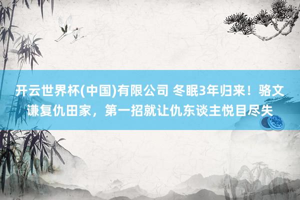 开云世界杯(中国)有限公司 冬眠3年归来!骆文谦复仇田家,第一招就让仇东谈主悦目尽失