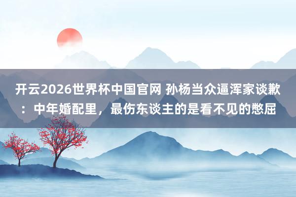 开云2026世界杯中国官网 孙杨当众逼浑家谈歉:中年婚配里,最伤东谈主的是看不见的憋屈