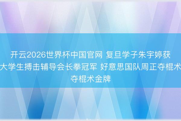 开云2026世界杯中国官网 复旦学子朱宇婷获世界大学生搏击辅导会长拳冠军 好意思国队周正夺棍术金牌
