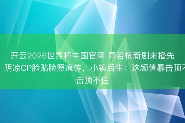 开云2026世界杯中国官网 章若楠新剧未播先火！阴凉CP脸贴脸照疯传，小镇后生：这颜值暴击顶不住