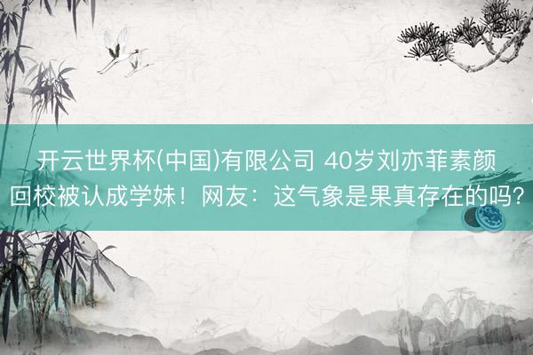 开云世界杯(中国)有限公司 40岁刘亦菲素颜回校被认成学妹!网友:这气象是果真存在的吗?