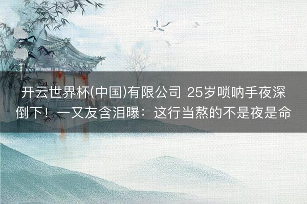开云世界杯(中国)有限公司 25岁唢呐手夜深倒下!一又友含泪曝:这行当熬的不是夜是命