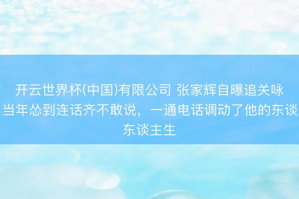 开云世界杯(中国)有限公司 张家辉自曝追关咏荷:当年怂到连话齐不敢说,一通电话调动了他的东谈主生