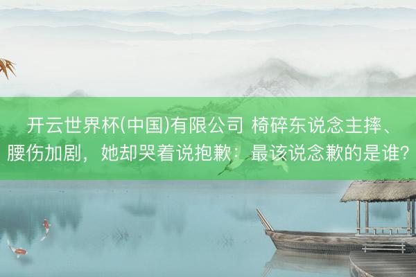 开云世界杯(中国)有限公司 椅碎东说念主摔、腰伤加剧,她却哭着说抱歉:最该说念歉的是谁?