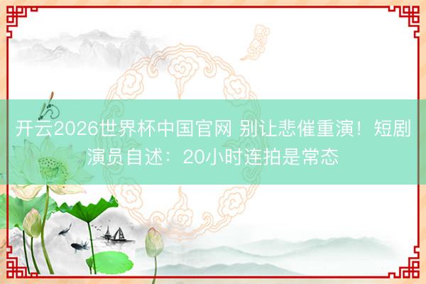 开云2026世界杯中国官网 别让悲催重演!短剧演员自述:20小时连拍是常态