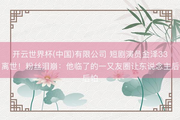 开云世界杯(中国)有限公司 短剧演员金泽33岁离世!粉丝泪崩:他临了的一又友圈让东说念主后怕