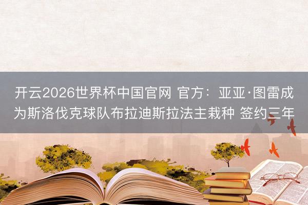 开云2026世界杯中国官网 官方:亚亚·图雷成为斯洛伐克球队布拉迪斯拉法主栽种 签约三年