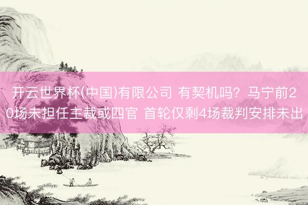开云世界杯(中国)有限公司 有契机吗?马宁前20场未担任主裁或四官 首轮仅剩4场裁判安排未出