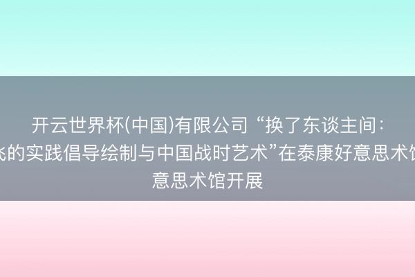 开云世界杯(中国)有限公司 “换了东谈主间:符罗飞的实践倡导绘制与中国战时艺术”在泰康好意思术馆开展