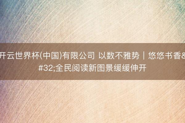 开云世界杯(中国)有限公司 以数不雅势|悠悠书香 全民阅读新图景缓缓伸开