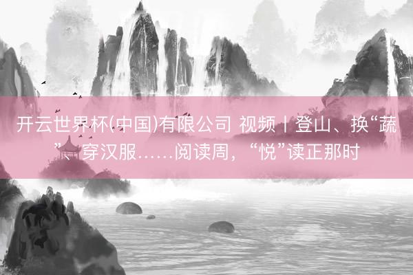 开云世界杯(中国)有限公司 视频丨登山、换“蔬”、穿汉服……阅读周,“悦”读正那时