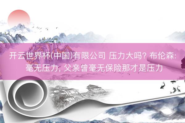 开云世界杯(中国)有限公司 压力大吗? 布伦森: 毫无压力, 父亲曾毫无保险那才是压力