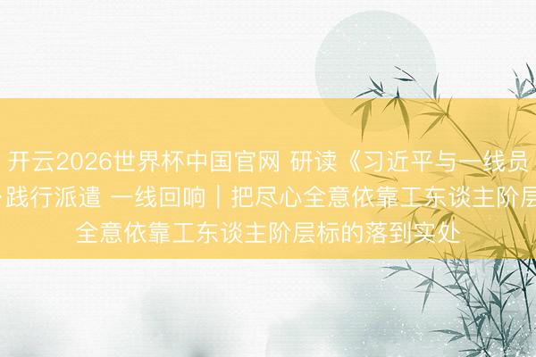 开云2026世界杯中国官网 研读《习近平与一线员工一又友们》·践行派遣 一线回响|把尽心全意依靠工东谈主阶层标的落到实处