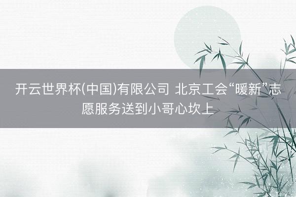 开云世界杯(中国)有限公司 北京工会“暖新”志愿服务送到小哥心坎上