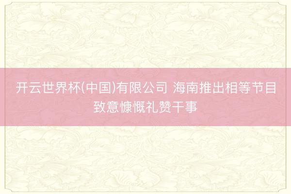开云世界杯(中国)有限公司 海南推出相等节目致意慷慨礼赞干事