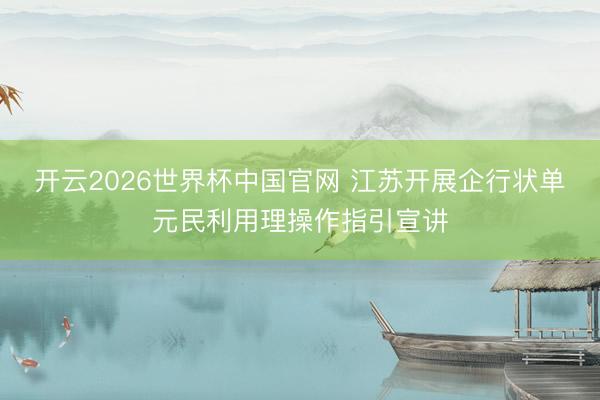 开云2026世界杯中国官网 江苏开展企行状单元民利用理操作指引宣讲