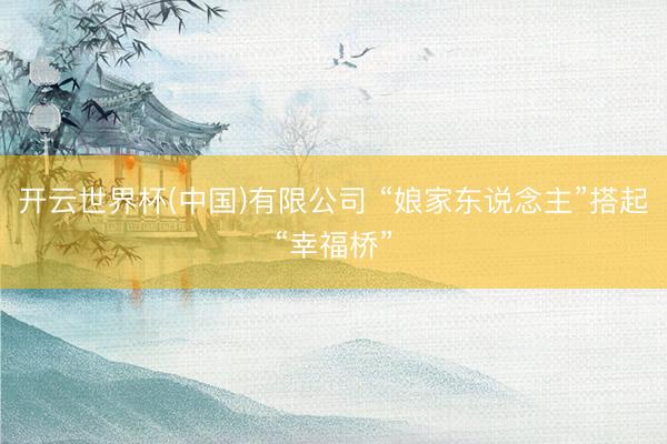 开云世界杯(中国)有限公司 “娘家东说念主”搭起“幸福桥”
