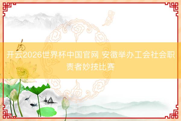 开云2026世界杯中国官网 安徽举办工会社会职责者妙技比赛