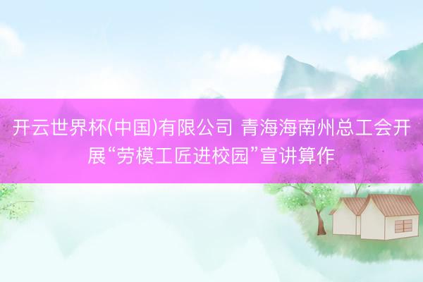 开云世界杯(中国)有限公司 青海海南州总工会开展“劳模工匠进校园”宣讲算作