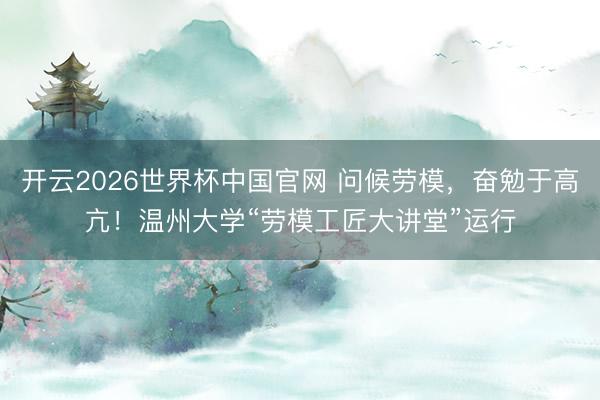 开云2026世界杯中国官网 问候劳模,奋勉于高亢!温州大学“劳模工匠大讲堂”运行