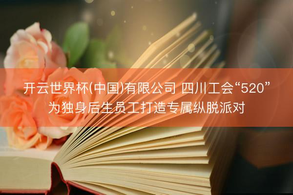 开云世界杯(中国)有限公司 四川工会“520”为独身后生员工打造专属纵脱派对