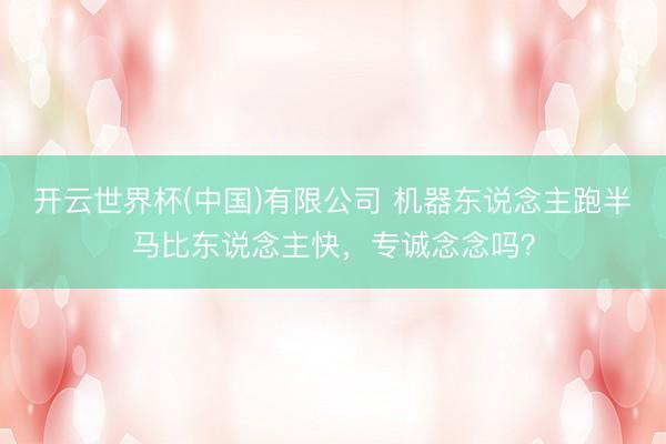 开云世界杯(中国)有限公司 机器东说念主跑半马比东说念主快,专诚念念吗?