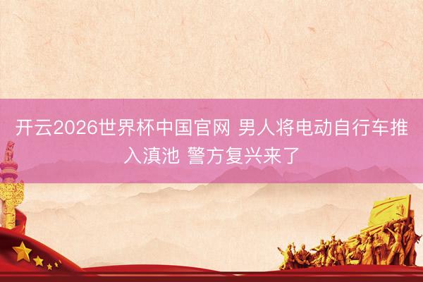 开云2026世界杯中国官网 男人将电动自行车推入滇池 警方复兴来了