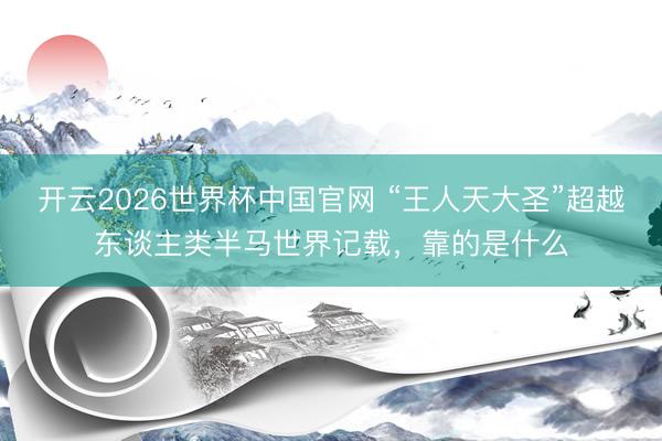 开云2026世界杯中国官网 “王人天大圣”超越东谈主类半马世界记载,靠的是什么