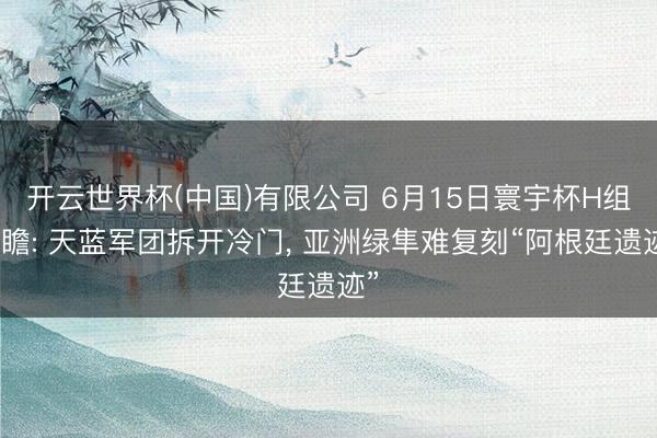 开云世界杯(中国)有限公司 6月15日寰宇杯H组前瞻: 天蓝军团拆开冷门， 亚洲绿隼难复刻“阿根廷遗迹”