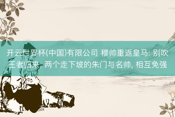 开云世界杯(中国)有限公司 穆帅重返皇马: 别吹王者归来, 两个走下坡的朱门与名帅, 相互免强