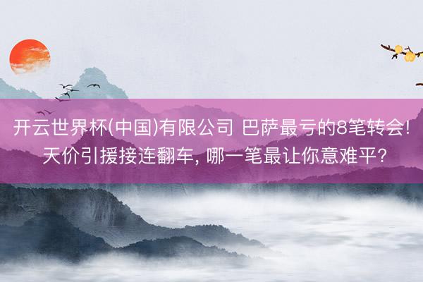 开云世界杯(中国)有限公司 巴萨最亏的8笔转会! 天价引援接连翻车， 哪一笔最让你意难平?